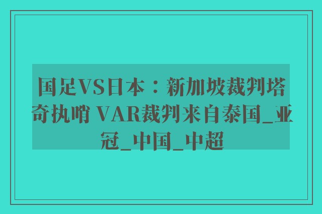 国足VS日本：新加坡裁判塔奇执哨 VAR裁判来自泰国_亚冠_中国_中超