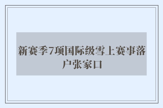 新赛季7项国际级雪上赛事落户张家口